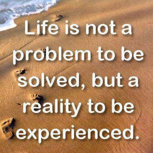 Life is not problem to be solved, but a reality to be experienced